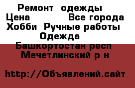 Ремонт  одежды  › Цена ­ 3 000 - Все города Хобби. Ручные работы » Одежда   . Башкортостан респ.,Мечетлинский р-н